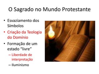 O Sagrado no Mundo Protestante Esvaziamento dos SímbolosCriação da Teologia do DomínioFormação de um estado “livre” Liberdade de interpretaçãoIluminismo