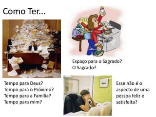 Como Ter...Espaço para o Sagrado?O Sagrado?Tempo para Deus?Tempo para o Próximo?Tempo para a Família?Tempo para mim?Esse não é o aspecto de uma pessoa feliz e satisfeita?