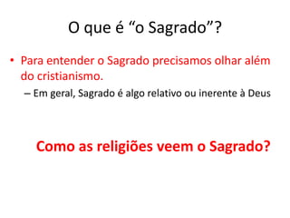 O que é “o Sagrado”?Para entender o Sagrado precisamos olhar além do cristianismo. Em geral, Sagrado é algo relativo ou inerente à DeusComo as religiões veem o Sagrado?