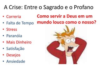 A Crise: Entre o Sagrado e o ProfanoComo servir a Deus em um mundo louco como o nosso?CorreriaFalta de TempoStressParanóiaMais DinheiroSatisfaçãoDesejosAnsiedade