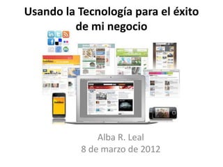 Usando la Tecnología para el éxito
         de mi negocio




               Alba R. Leal
           8 de marzo de 2012
 