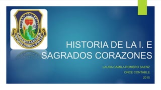 HISTORIA DE LA I. E
SAGRADOS CORAZONES
LAURA CAMILA ROMERO SAENZ
ONCE CONTABLE
2015
 