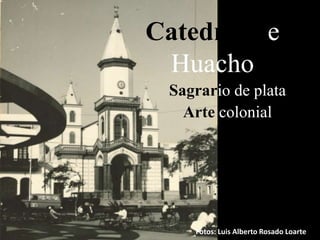Catedral de
 Huacho
 Sagrario de plata
   Arte colonial




    Fotos: Luis Alberto Rosado Loarte
 