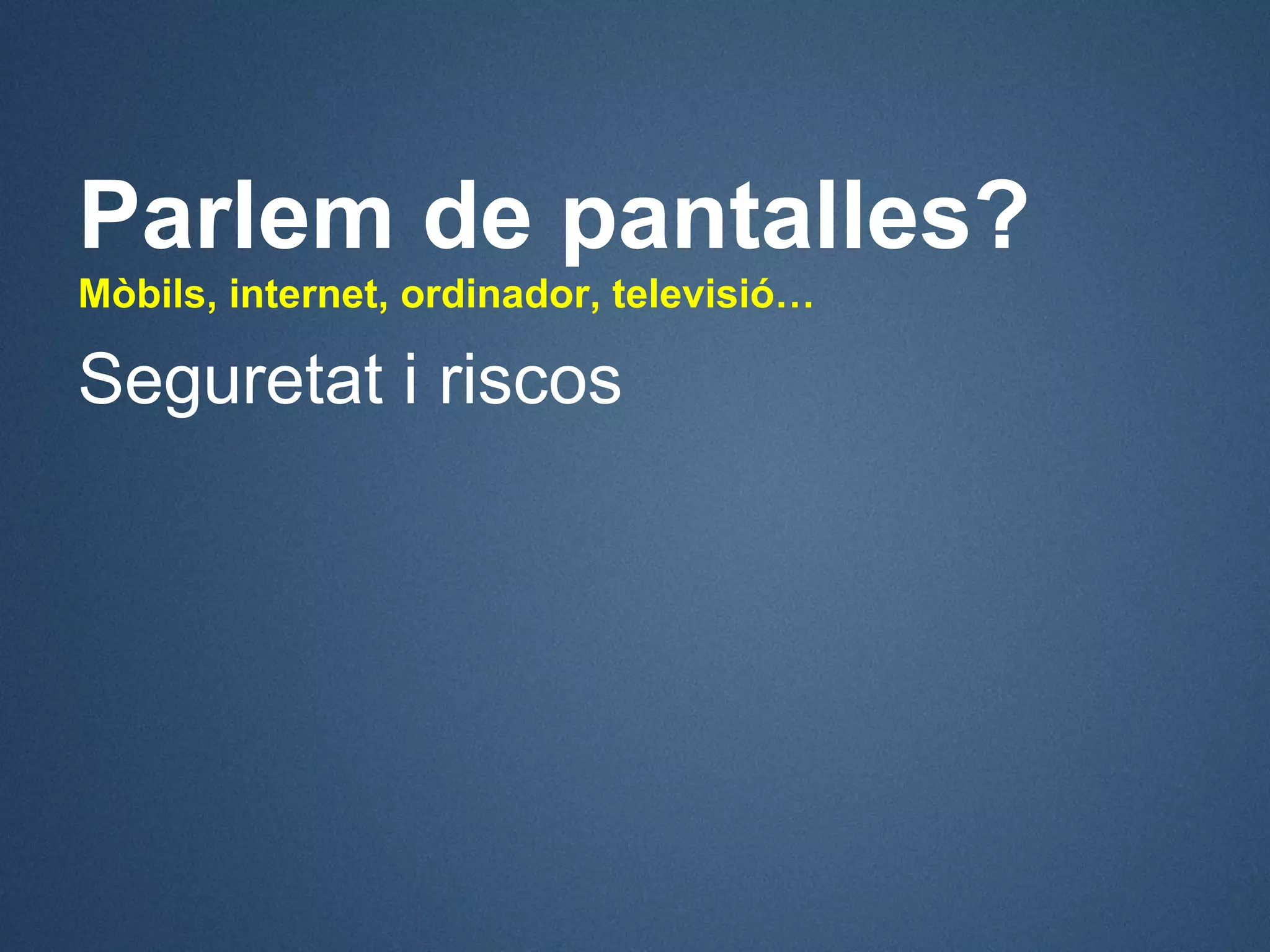 Parlem de pantalles?
Mòbils, internet, ordinador, televisió…

Seguretat i riscos
 