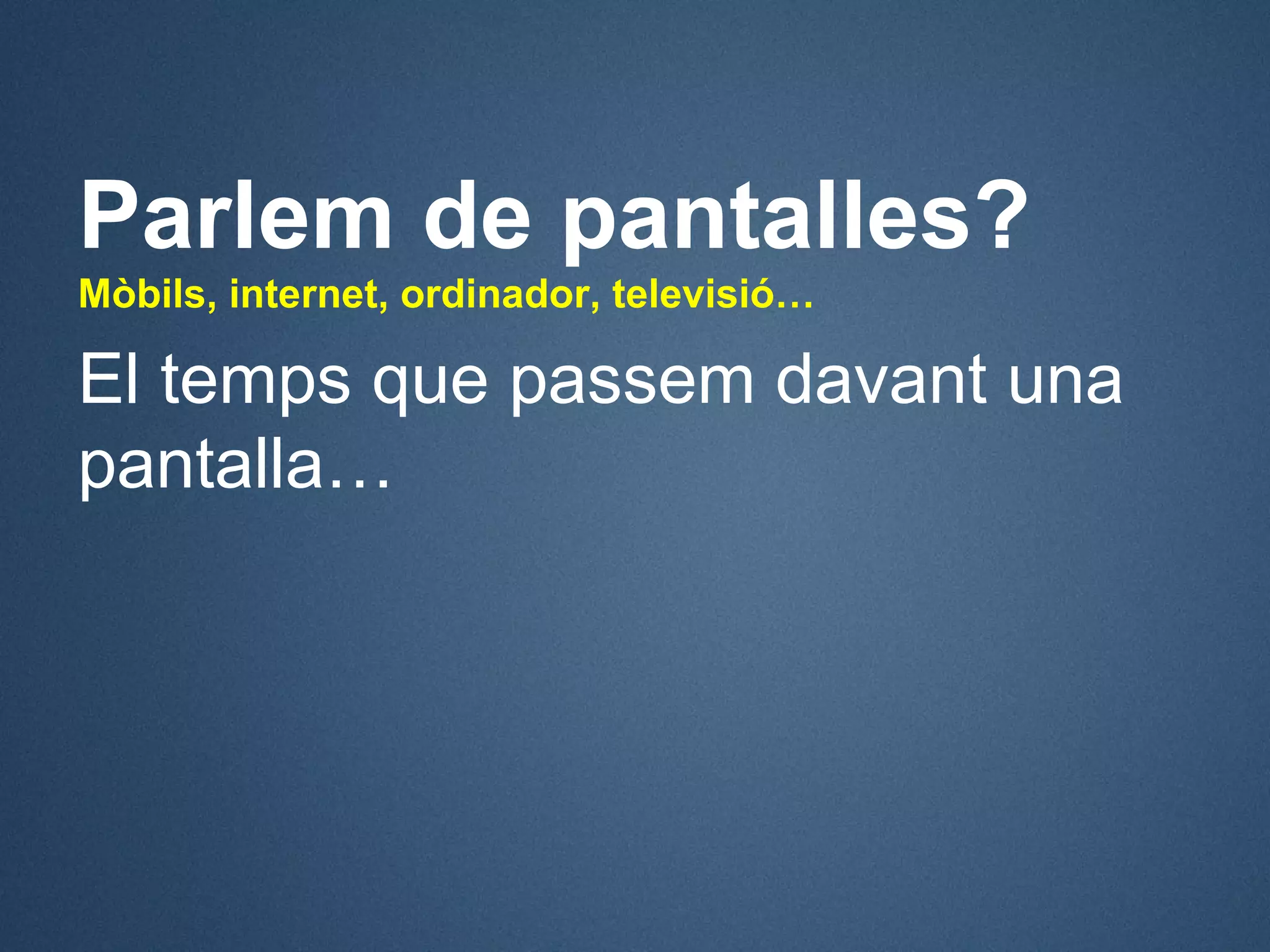 Parlem de pantalles?
Mòbils, internet, ordinador, televisió…

El temps que passem davant una
pantalla…
 