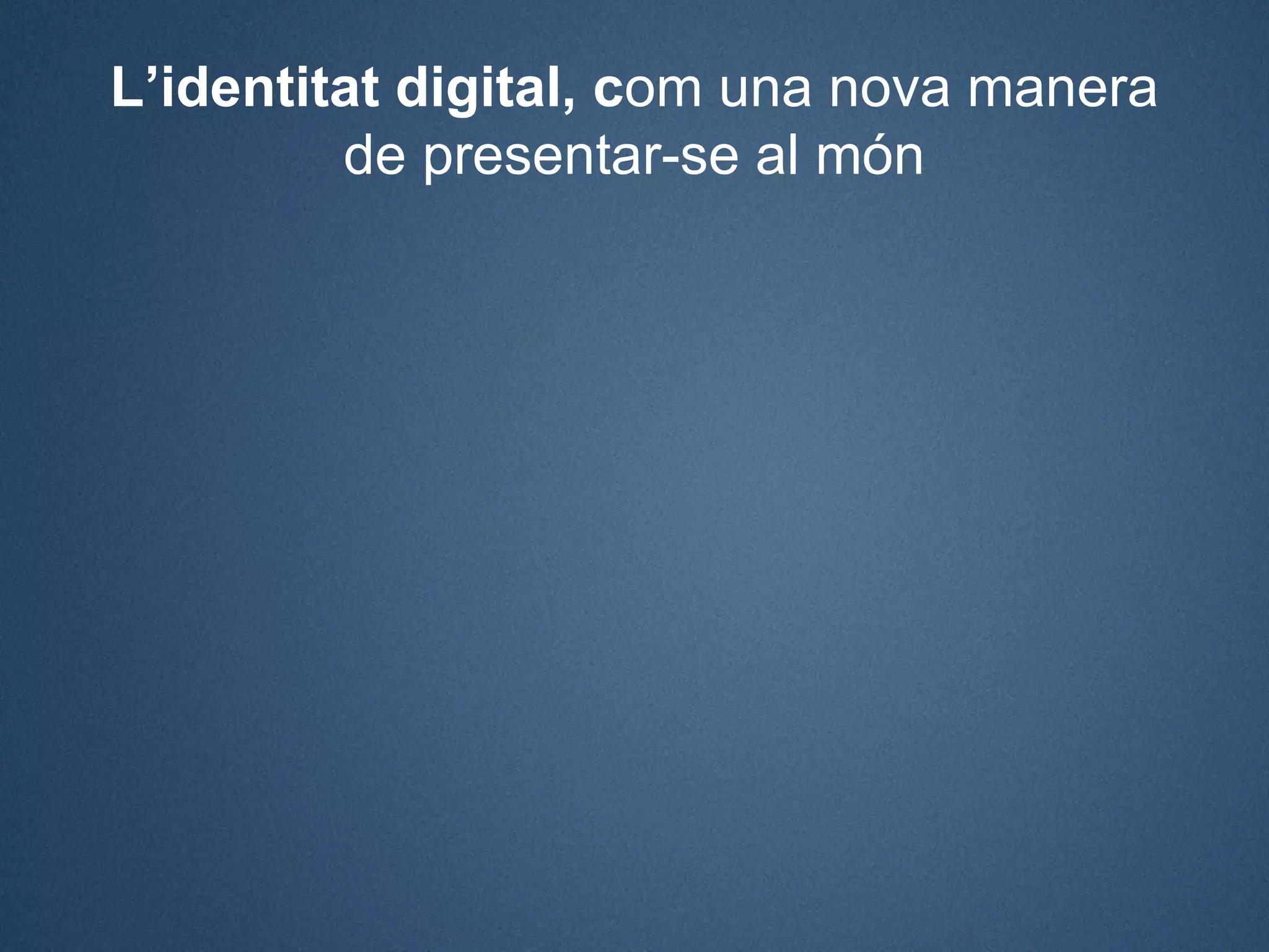 L’identitat digital, com una nova manera
         de presentar-se al món
 