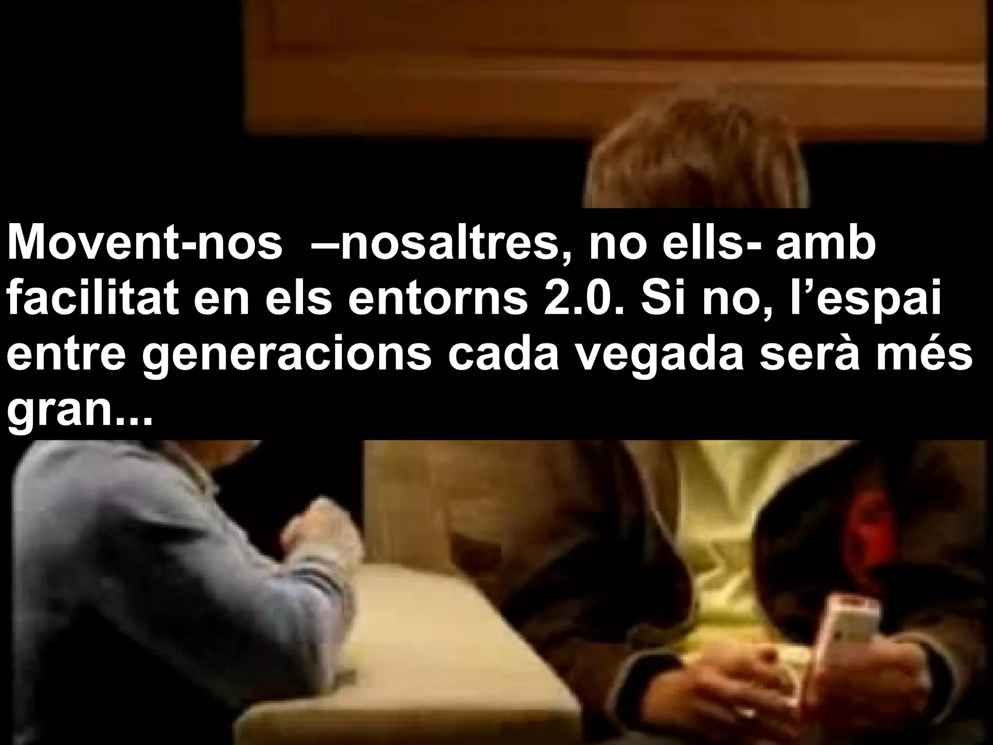 Movent-nos –nosaltres, no ells- amb
facilitat en els entorns 2.0. Si no, l’espai
entre generacions cada vegada serà més
gran...
 