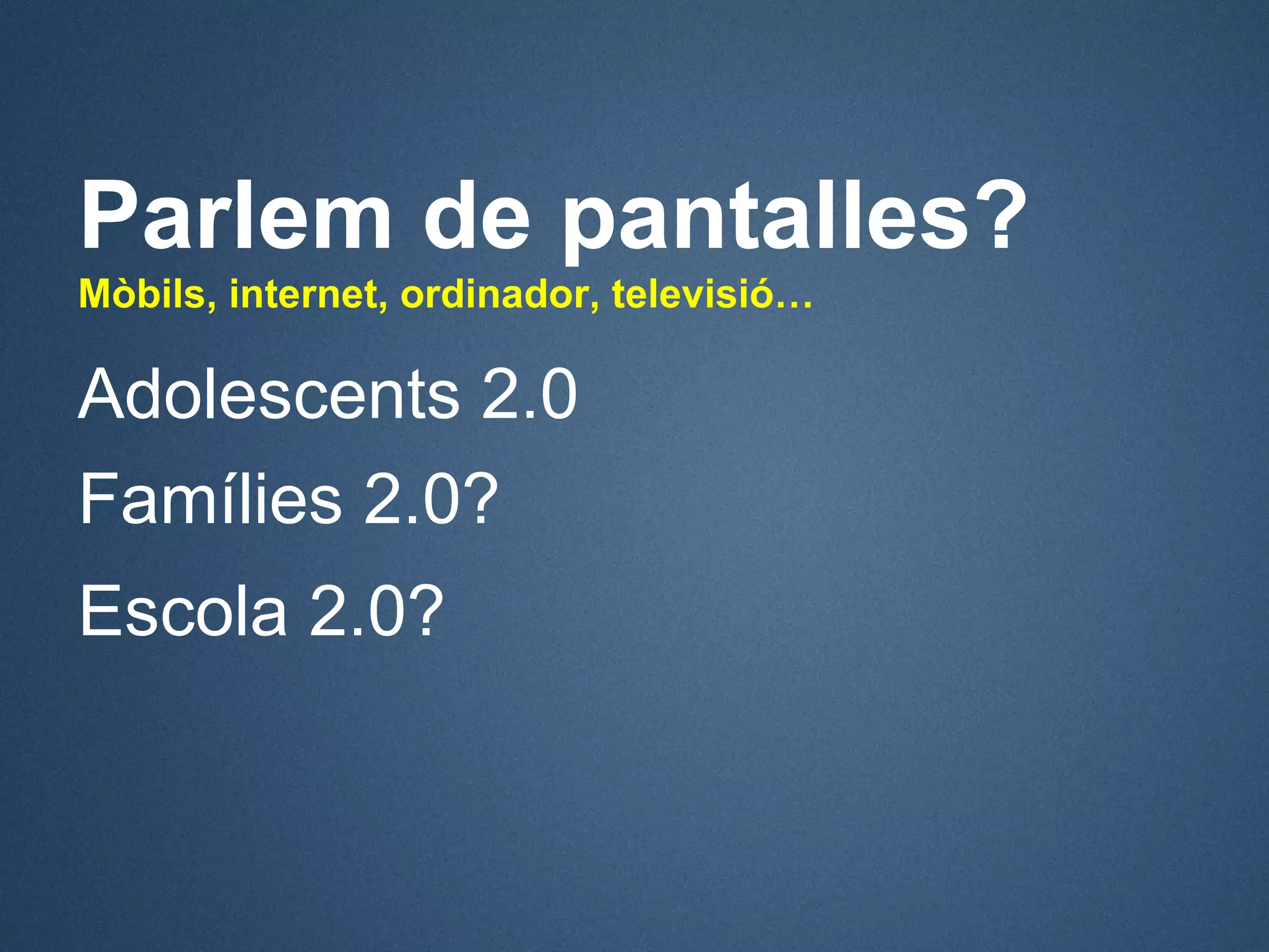 Parlem de pantalles?
Mòbils, internet, ordinador, televisió…

Adolescents 2.0
Famílies 2.0?
Escola 2.0?
 
