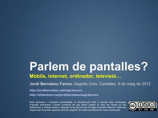 Parlem de pantalles?
Mòbils, internet, ordinador, televisió…
Jordi Bernabeu Farrús. Sagrats Cors. Centelles. 8 de maig de ...