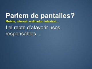Parlem de pantalles?
Mòbils, internet, ordinador, televisió…

I el repte d’afavorir usos
responsables…
 