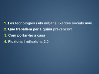 1. Les tecnologies i els mitjans i xarxes socials avui
2. Què treballem per a quina prevenció?
3. Com portar-ho a casa
4. ...