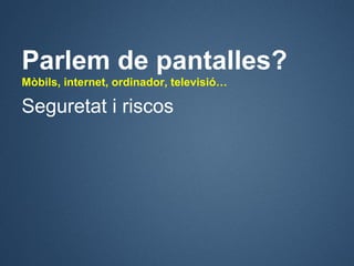 Parlem de pantalles?
Mòbils, internet, ordinador, televisió…

Seguretat i riscos
 