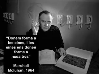 “Donem forma a
 les eines, i les
eines ens donen
     forma a
   nosaltres”

   Marshall
 Mcluhan, 1964
 