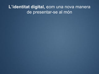 L’identitat digital, com una nova manera
         de presentar-se al món
 