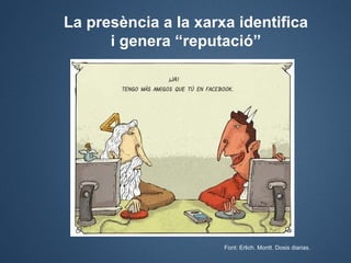 La presència a la xarxa identifica
      i genera “reputació”




                      Font: Erlich. Montt. Dosis diarias.
 