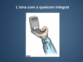 L’eina com a quelcom integrat
 