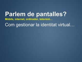 Parlem de pantalles?
Mòbils, internet, ordinador, televisió…

Com gestionar la identitat virtual…
 