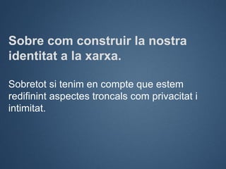 Sobre com construir la nostra
identitat a la xarxa.

Sobretot si tenim en compte que estem
redifinint aspectes troncals co...