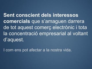 Sent conscient dels interessos
comercials que s’amaguen darrera
de tot aquest comerç electrònic i tota
la concentració emp...