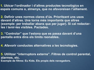 1. Ubicar l’ordinador i d’altres productes tecnològics en
espais comuns o, almenys, que no afavoreixen l’aïllament.

2. De...