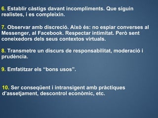 6. Establir càstigs davant incompliments. Que siguin
realistes, i es compleixin.

7. Observar amb discreció. Això és: no e...
