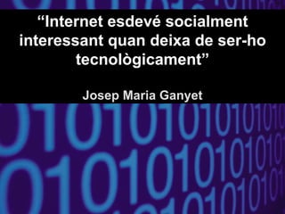 “Internet esdevé socialment
interessant quan deixa de ser-ho
        tecnològicament”

        Josep Maria Ganyet
 