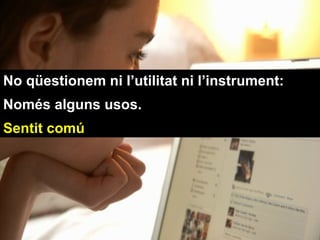 No qüestionem ni l’utilitat ni l’instrument:
Només alguns usos.
Sentit comú
 