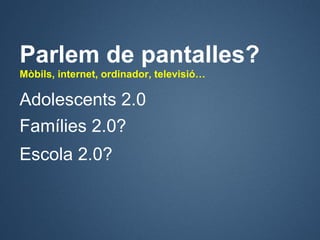 Parlem de pantalles?
Mòbils, internet, ordinador, televisió…

Adolescents 2.0
Famílies 2.0?
Escola 2.0?
 