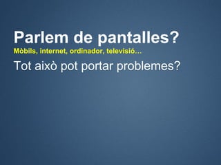 Parlem de pantalles?
Mòbils, internet, ordinador, televisió…

Tot això pot portar problemes?
 