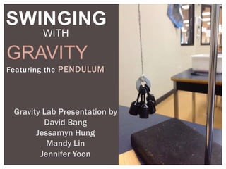 Featuring the PENDULUM
Gravity Lab Presentation by
David Bang
Jessamyn Hung
Mandy Lin
Jennifer Yoon
SWINGING
WITH
GRAVITY
 