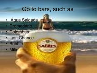 Go to bars, such as  Água Salgada Dromedário Colombus Last Chance Bubble Mitic 