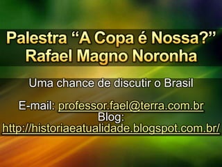 Uma chance de discutir o Brasil
E-mail: professor.fael@terra.com.br
Blog:
http://historiaeatualidade.blogspot.com.br/
 