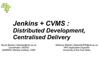 Jenkins + CVMFS :
Distributed Development,
Centralised Delivery
Bruce Becker | bbecker@csir.co.za
Coordinator: SAGrid
SANREN, Meraka Institute, CSIR
Stefanus Riekert | RiekertSJPK@ufs.ac.za
HPC Application Engineer
University of the Free State
 