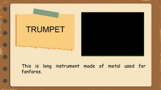 TRUMPET
This is long instrument made of metal used for
fanfares.
 