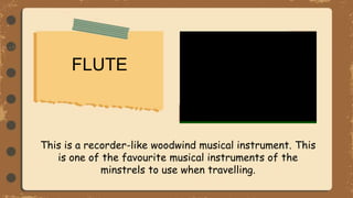 FLUTE
This is a recorder-like woodwind musical instrument. This
is one of the favourite musical instruments of the
minstrels to use when travelling.
 