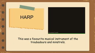 HARP
This was a favourite musical instrument of the
troubadours and minstrels.
 