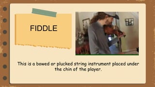 FIDDLE
This is a bowed or plucked string instrument placed under
the chin of the player.
 
