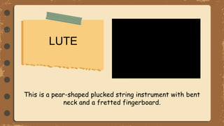LUTE
This is a pear-shaped plucked string instrument with bent
neck and a fretted fingerboard.
 