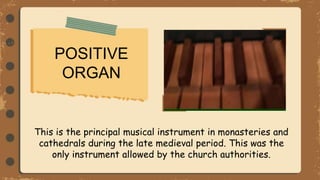 POSITIVE
ORGAN
This is the principal musical instrument in monasteries and
cathedrals during the late medieval period. This was the
only instrument allowed by the church authorities.
 