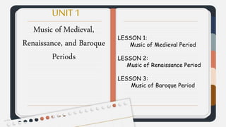 UNIT 1
Music of Medieval,
Renaissance, and Baroque
Periods
LESSON 1:
Music of Medieval Period
LESSON 2:
Music of Renaissance Period
LESSON 3:
Music of Baroque Period
 