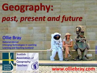 Geography: past, present and future Ollie Bray National Adviser Emerging Technologies in Learning Learning and Teaching Scotland Credit: stonefaction www.olliebray.com 
