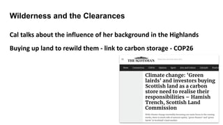 Wilderness and the Clearances
Cal talks about the influence of her background in the Highlands
Buying up land to rewild them - link to carbon storage - COP26
 