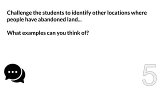 Challenge the students to identify other locations where
people have abandoned land...
What examples can you think of?
 