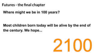 Futures - the ﬁnal chapter
Where might we be in 100 years?
Most children born today will be alive by the end of
the century. We hope...
 