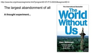 The largest abandonment of all
A thought experiment...
http://www.loe.org/shows/segments.html?programID=07-P13-00032&segmentID=4
 