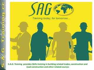 S.A.G. Training provides Skills training in building related trades, construction and
road construction and other related courses

 