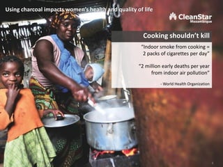 Cooking shouldn’t kill
“Indoor smoke from cooking =
2 packs of cigarettes per day”
“2 million early deaths per year
from indoor air pollution”
- World Health Organization
Using charcoal impacts women’s health and quality of life
4
 