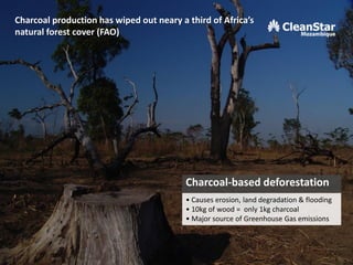 Charcoal-based deforestation
• Causes erosion, land degradation & flooding
• 10kg of wood = only 1kg charcoal
• Major source of Greenhouse Gas emissions
Charcoal production has wiped out neary a third of Africa’s
natural forest cover (FAO)
5
 