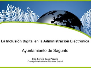 La Inclusión Digital en la Administración Electrónica

            Ayuntamiento de Sagunto
                   Dña. Davinia Bono Pozuelo
               Concejala del Área de Bienestar Social
 