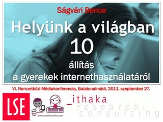 Ságvári Bence

Helyünk a világban
                            10
             állítás
a gyerekek internethasználatáról
VI. Nemzetközi Médiakonferencia, Balatonalmádi, 2011. szeptember 27.
 